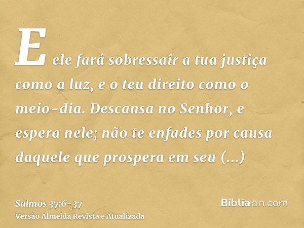 E ele fará sobressair a tua justiça como a luz, e o teu direito como o meio-dia.Descansa no Senhor, e espera nele; não te enfades por causa daquele que prospera