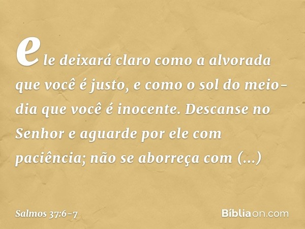ele deixará claro como a alvorada
que você é justo,
e como o sol do meio-dia que você é inocente. Descanse no Senhor
e aguarde por ele com paciência;
não se abo