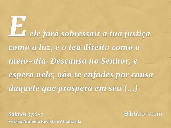 E ele fará sobressair a tua justiça como a luz, e o teu direito como o meio-dia.Descansa no Senhor, e espera nele; não te enfades por causa daquele que prospera