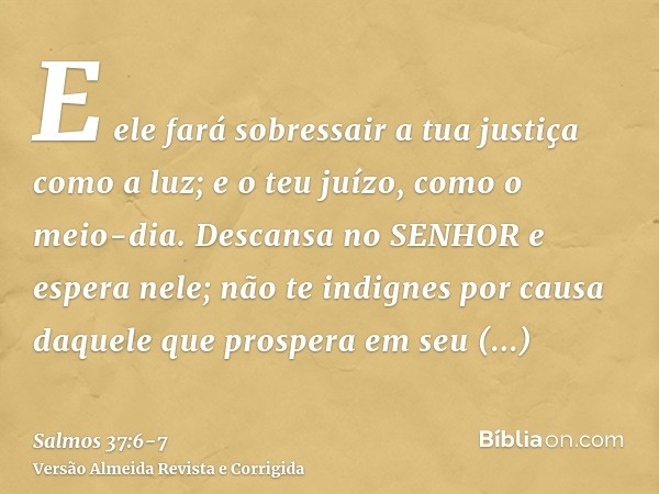 E ele fará sobressair a tua justiça como a luz; e o teu juízo, como o meio-dia.Descansa no SENHOR e espera nele; não te indignes por causa daquele que prospera 