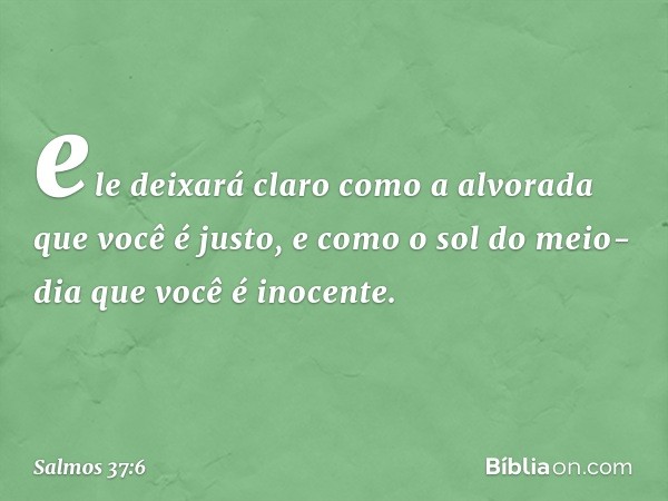 ele deixará claro como a alvorada
que você é justo,
e como o sol do meio-dia que você é inocente. -- Salmo 37:6