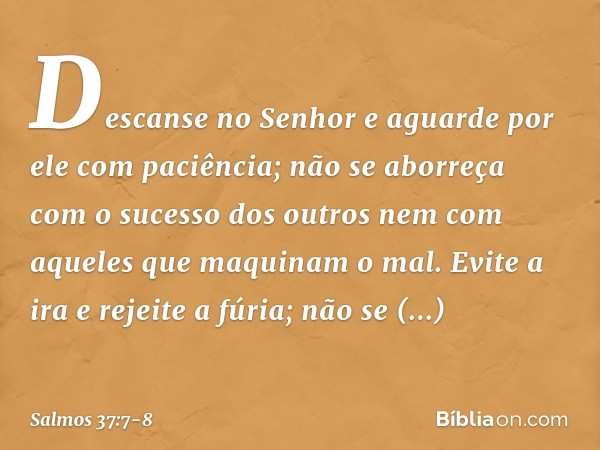 Descanse no Senhor
e aguarde por ele com paciência;
não se aborreça com o sucesso dos outros
nem com aqueles que maquinam o mal. Evite a ira e rejeite a fúria;
