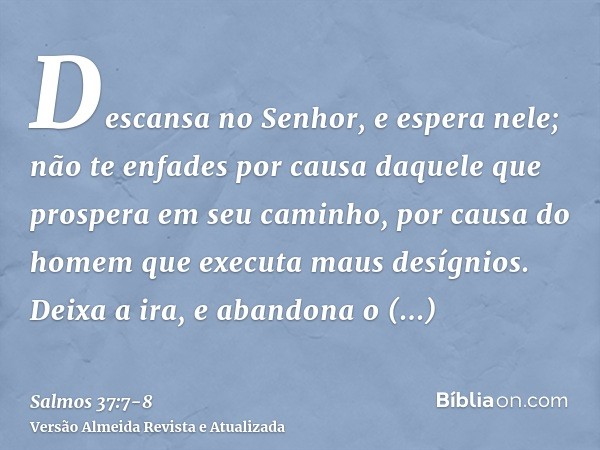 Descansa no Senhor, e espera nele; não te enfades por causa daquele que prospera em seu caminho, por causa do homem que executa maus desígnios.Deixa a ira, e ab