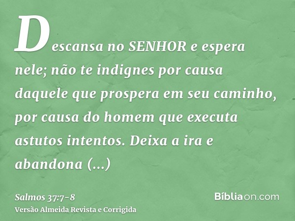 Descansa no SENHOR e espera nele; não te indignes por causa daquele que prospera em seu caminho, por causa do homem que executa astutos intentos.Deixa a ira e a