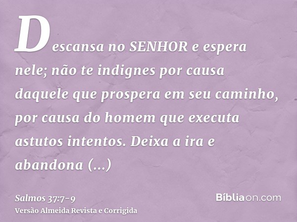 Descansa no SENHOR e espera nele; não te indignes por causa daquele que prospera em seu caminho, por causa do homem que executa astutos intentos.Deixa a ira e a