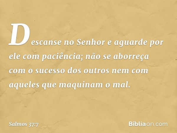 Descanse no Senhor
e aguarde por ele com paciência;
não se aborreça com o sucesso dos outros
nem com aqueles que maquinam o mal. -- Salmo 37:7