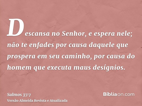 Descansa no Senhor, e espera nele; não te enfades por causa daquele que prospera em seu caminho, por causa do homem que executa maus desígnios.