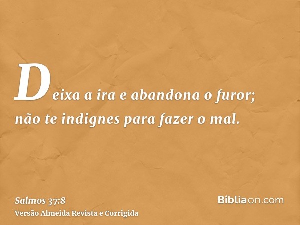 Deixa a ira e abandona o furor; não te indignes para fazer o mal.