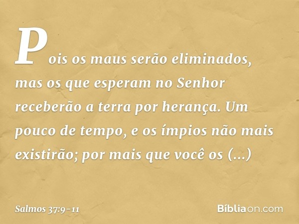Pois os maus serão eliminados,
mas os que esperam no Senhor
receberão a terra por herança. Um pouco de tempo,
e os ímpios não mais existirão;
por mais que você