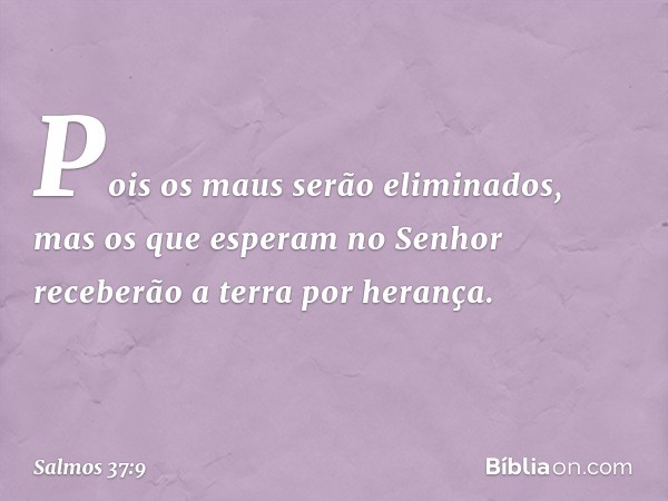 Pois os maus serão eliminados,
mas os que esperam no Senhor
receberão a terra por herança. -- Salmo 37:9