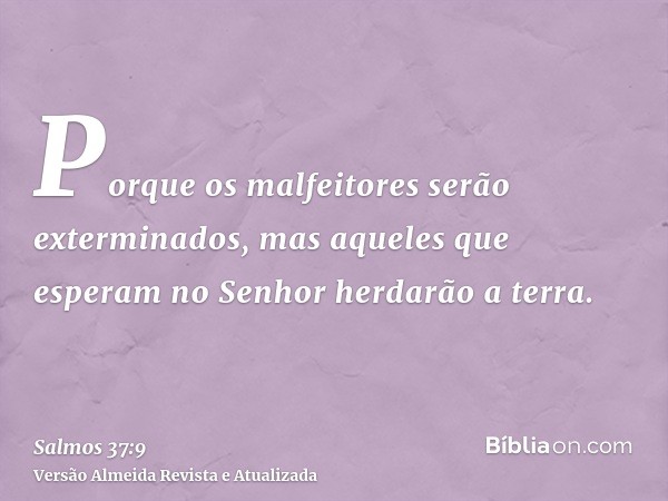 Porque os malfeitores serão exterminados, mas aqueles que esperam no Senhor herdarão a terra.