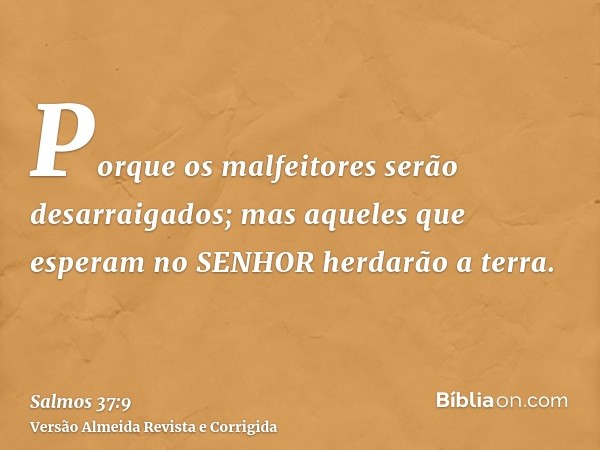 Porque os malfeitores serão desarraigados; mas aqueles que esperam no SENHOR herdarão a terra.