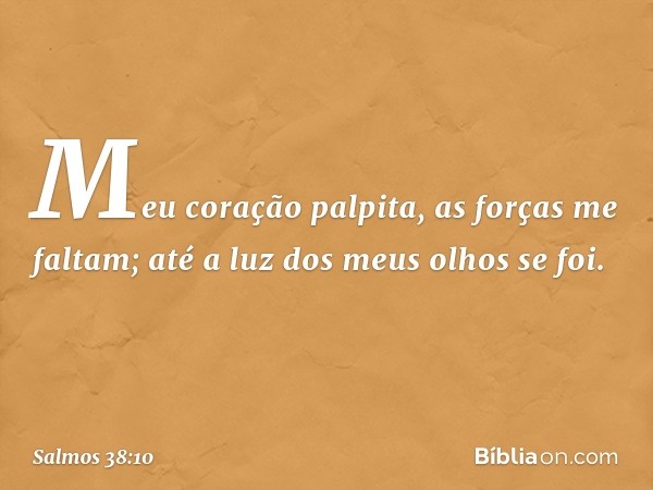 Meu coração palpita, as forças me faltam;
até a luz dos meus olhos se foi. -- Salmo 38:10