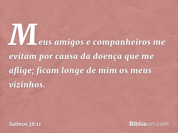 Meus amigos e companheiros me evitam
por causa da doença que me aflige;
ficam longe de mim os meus vizinhos. -- Salmo 38:11