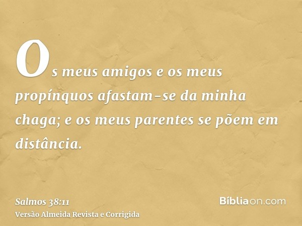 Os meus amigos e os meus propínquos afastam-se da minha chaga; e os meus parentes se põem em distância.
