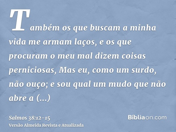 Também os que buscam a minha vida me armam laços, e os que procuram o meu mal dizem coisas perniciosas,Mas eu, como um surdo, não ouço; e sou qual um mudo que n