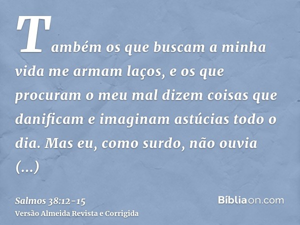 Também os que buscam a minha vida me armam laços, e os que procuram o meu mal dizem coisas que danificam e imaginam astúcias todo o dia.Mas eu, como surdo, não 