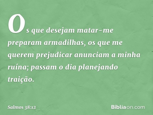 Os que desejam matar-me
preparam armadilhas,
os que me querem prejudicar
anunciam a minha ruína;
passam o dia planejando traição. -- Salmo 38:12