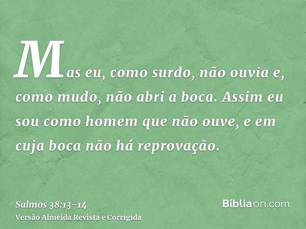 Mas eu, como surdo, não ouvia e, como mudo, não abri a boca.Assim eu sou como homem que não ouve, e em cuja boca não há reprovação.