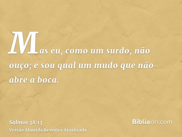 Mas eu, como um surdo, não ouço; e sou qual um mudo que não abre a boca.