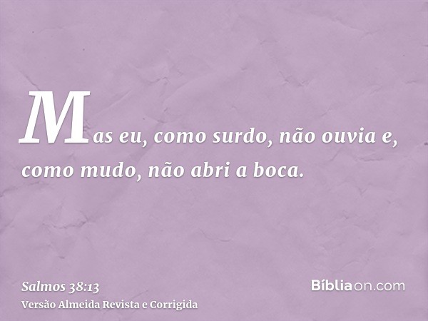 Mas eu, como surdo, não ouvia e, como mudo, não abri a boca.