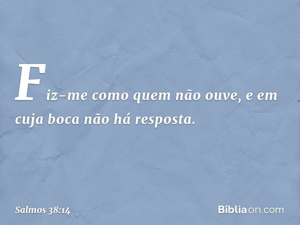 Fiz-me como quem não ouve,
e em cuja boca não há resposta. -- Salmo 38:14