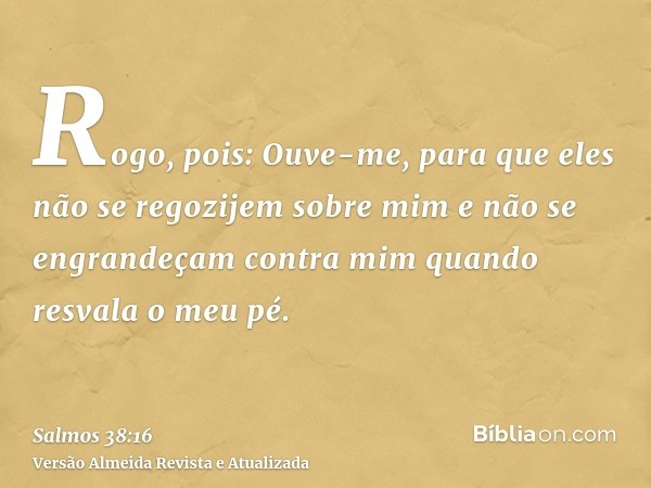 Rogo, pois: Ouve-me, para que eles não se regozijem sobre mim e não se engrandeçam contra mim quando resvala o meu pé.