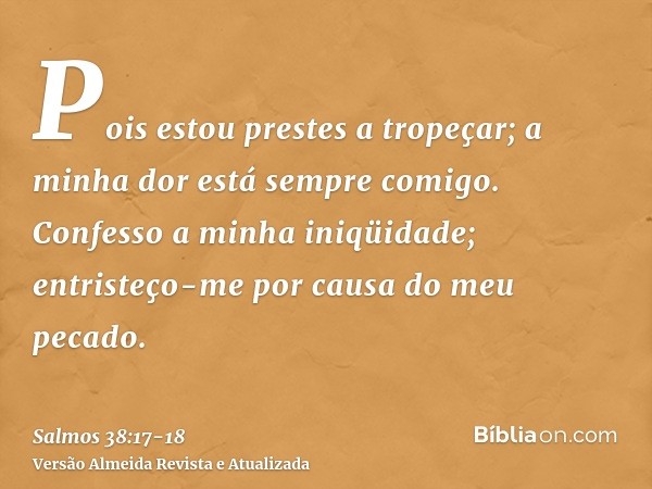 Pois estou prestes a tropeçar; a minha dor está sempre comigo.Confesso a minha iniqüidade; entristeço-me por causa do meu pecado.