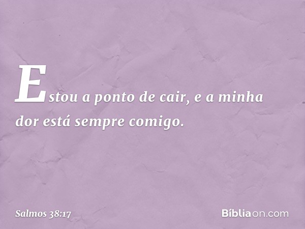 Estou a ponto de cair,
e a minha dor está sempre comigo. -- Salmo 38:17