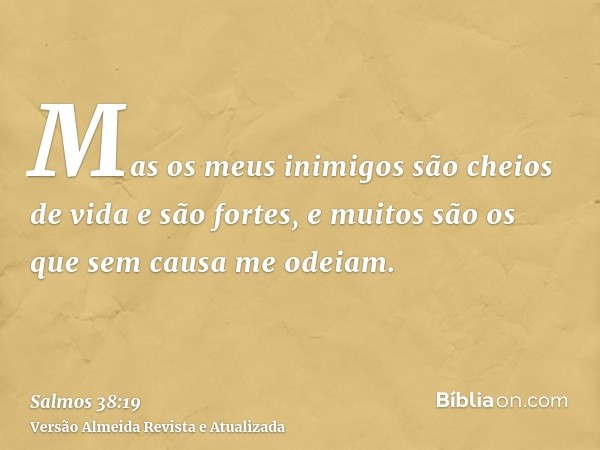 Mas os meus inimigos são cheios de vida e são fortes, e muitos são os que sem causa me odeiam.