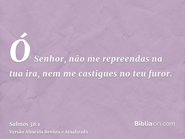 Ó Senhor, não me repreendas na tua ira, nem me castigues no teu furor.