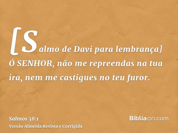 [Salmo de Davi para lembrança] Ó SENHOR, não me repreendas na tua ira, nem me castigues no teu furor.