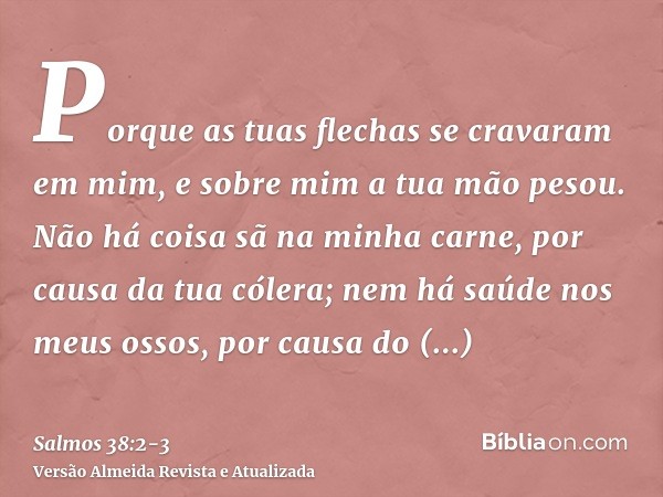 Porque as tuas flechas se cravaram em mim, e sobre mim a tua mão pesou.Não há coisa sã na minha carne, por causa da tua cólera; nem há saúde nos meus ossos, por