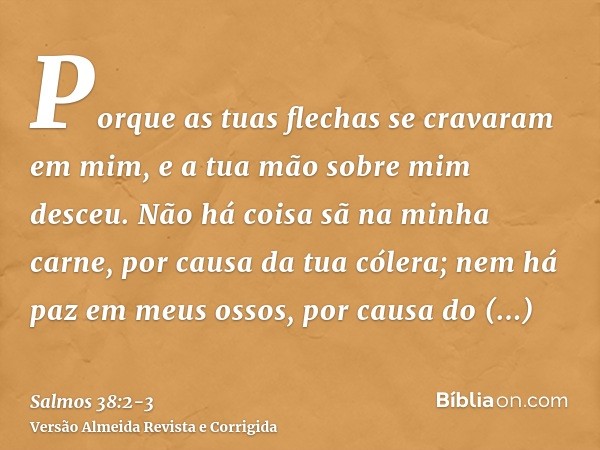 Porque as tuas flechas se cravaram em mim, e a tua mão sobre mim desceu.Não há coisa sã na minha carne, por causa da tua cólera; nem há paz em meus ossos, por c