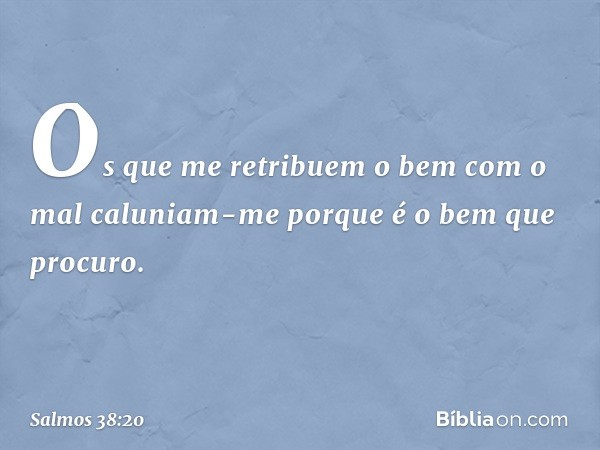 Os que me retribuem o bem com o mal
caluniam-me porque é o bem que procuro. -- Salmo 38:20