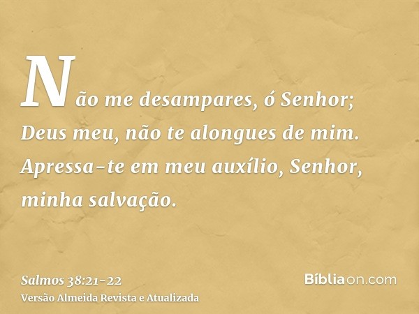 Não me desampares, ó Senhor; Deus meu, não te alongues de mim.Apressa-te em meu auxílio, Senhor, minha salvação.