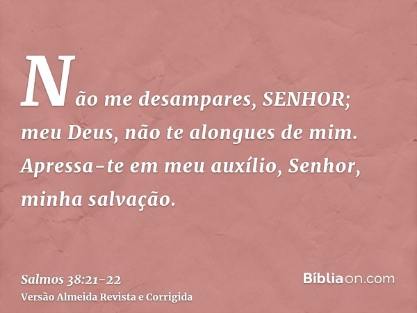 Não me desampares, SENHOR; meu Deus, não te alongues de mim.Apressa-te em meu auxílio, Senhor, minha salvação.