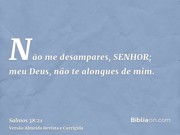 Não me desampares, SENHOR; meu Deus, não te alongues de mim.