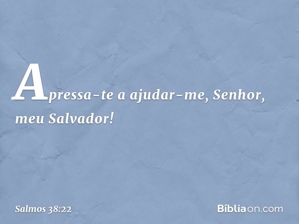 Apressa-te a ajudar-me,
Senhor, meu Salvador! -- Salmo 38:22