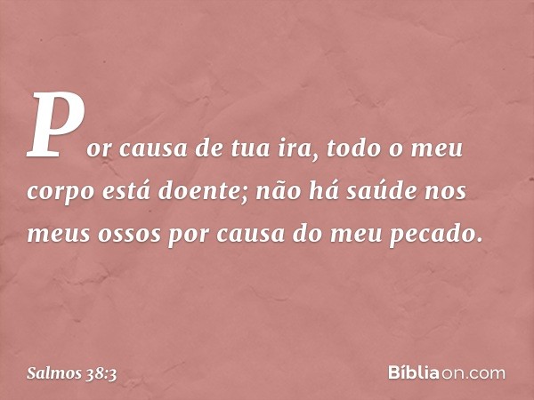 Por causa de tua ira,
todo o meu corpo está doente;
não há saúde nos meus ossos
por causa do meu pecado. -- Salmo 38:3