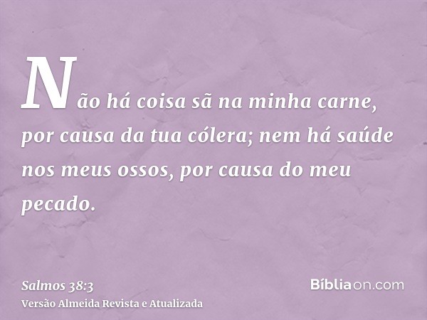 Não há coisa sã na minha carne, por causa da tua cólera; nem há saúde nos meus ossos, por causa do meu pecado.