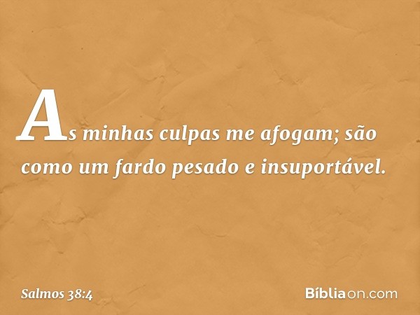 As minhas culpas me afogam;
são como um fardo pesado e insuportável. -- Salmo 38:4