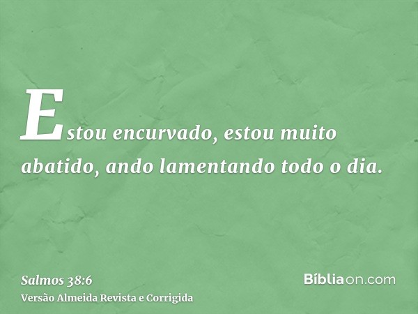 Estou encurvado, estou muito abatido, ando lamentando todo o dia.