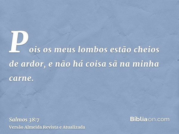 Pois os meus lombos estão cheios de ardor, e não há coisa sã na minha carne.