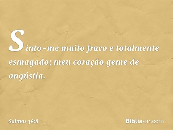 Sinto-me muito fraco e totalmente esmagado;
meu coração geme de angústia. -- Salmo 38:8