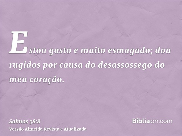 Estou gasto e muito esmagado; dou rugidos por causa do desassossego do meu coração.