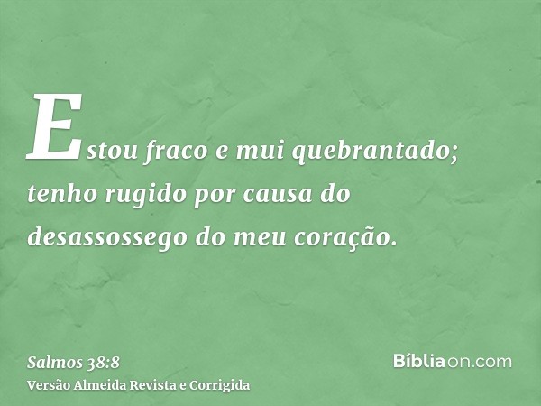 Estou fraco e mui quebrantado; tenho rugido por causa do desassossego do meu coração.