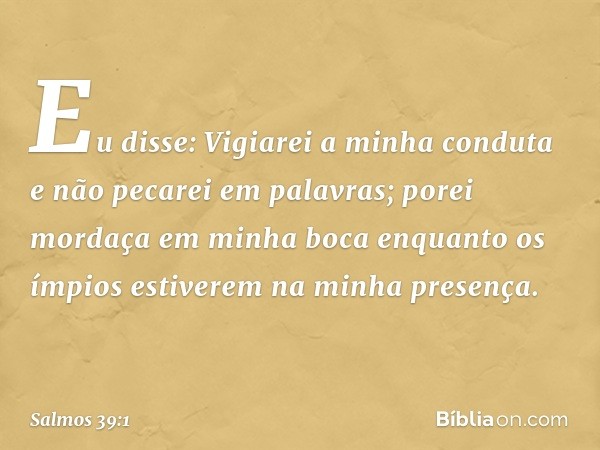 Eu disse: Vigiarei a minha conduta
e não pecarei em palavras;
porei mordaça em minha boca
enquanto os ímpios
estiverem na minha presença. -- Salmo 39:1