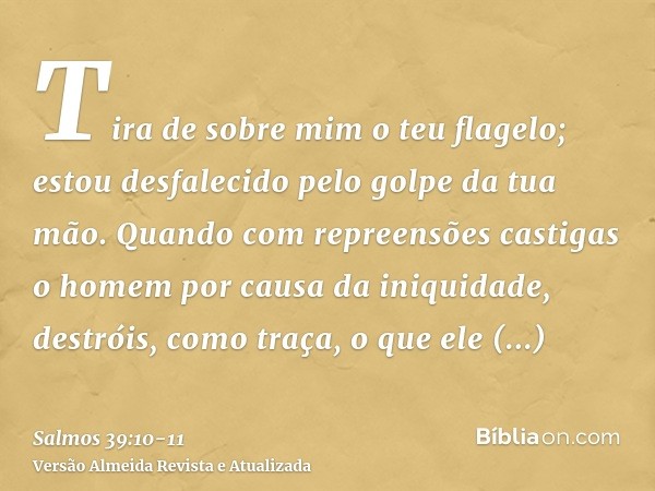 Tira de sobre mim o teu flagelo; estou desfalecido pelo golpe da tua mão.Quando com repreensões castigas o homem por causa da iniquidade, destróis, como traça, 