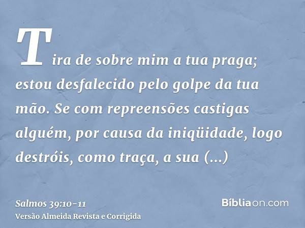 Tira de sobre mim a tua praga; estou desfalecido pelo golpe da tua mão.Se com repreensões castigas alguém, por causa da iniqüidade, logo destróis, como traça, a